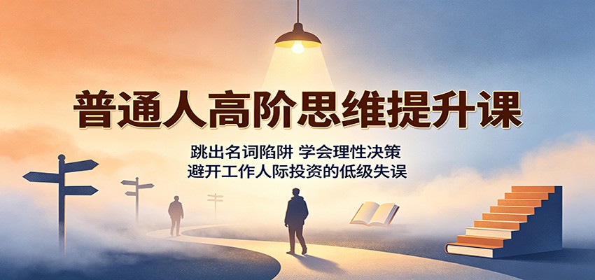 普通人高阶思维提升课：跳出名词陷阱，学会理性决策，避开工作人际投资的低级失误-程拾网络