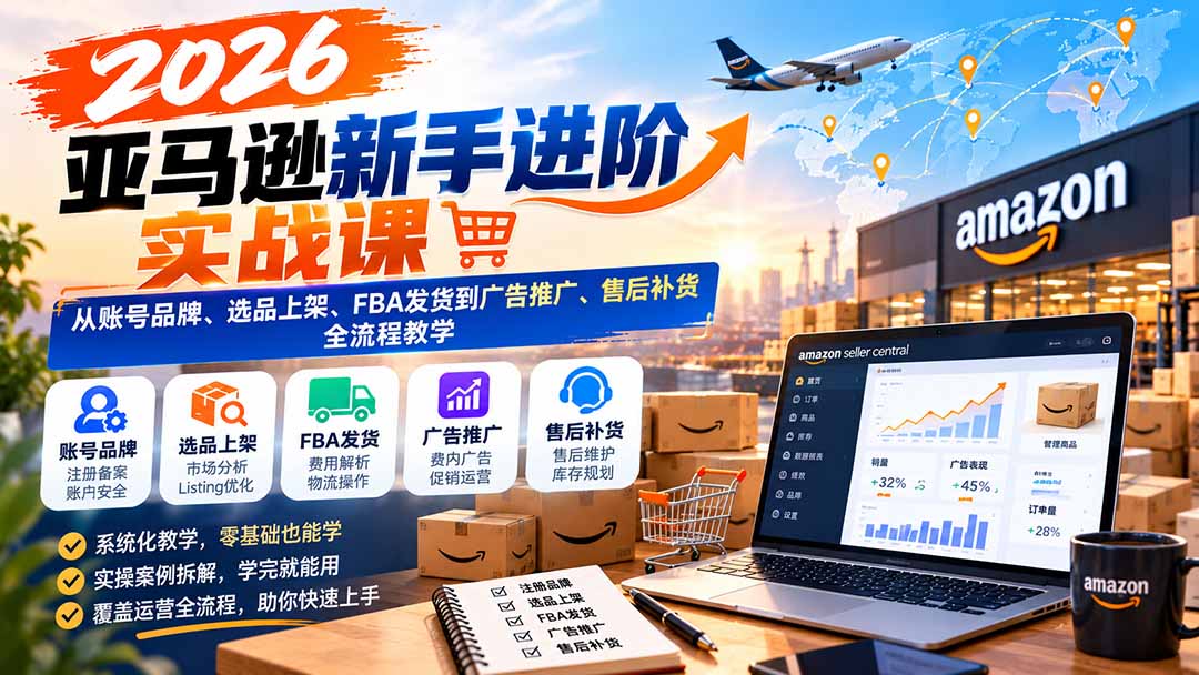 2026亚马逊新手进阶实战课:从账号品牌、选品上架、FBA发货到广告推广、售后补货全流程教学-程拾网络