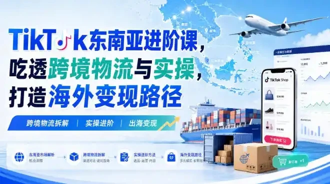 【精】TikTok东南亚进阶课,吃透跨境物流与实操,打造海外变现路径-程拾网络