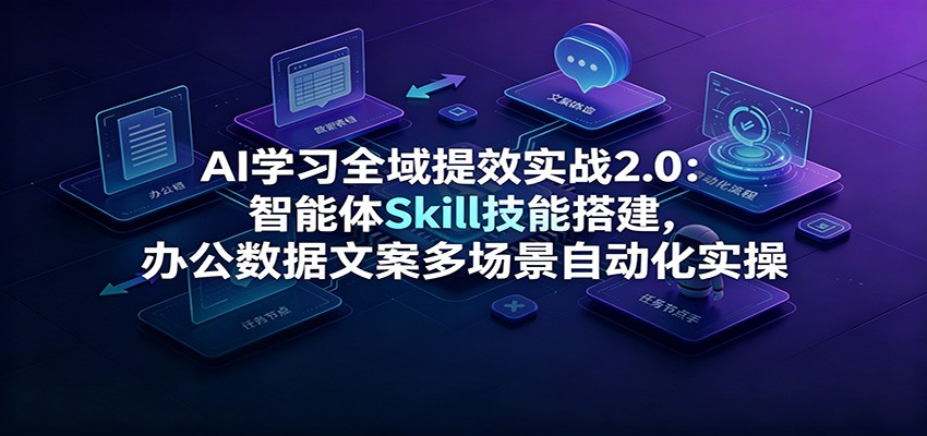【精】AI学习全域提效实战2.0：智能体Skill技能搭建，办公数据文案多场景自动化实操-程拾网络