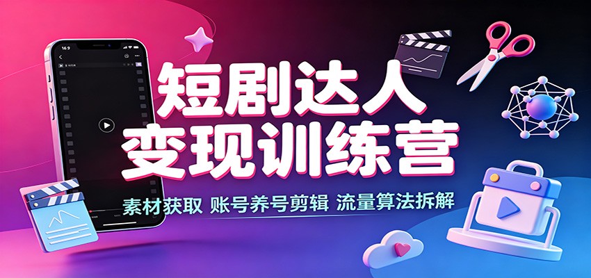 短剧达人变现训练营：素材获取，账号养号剪辑，流量算法拆解-程拾网络