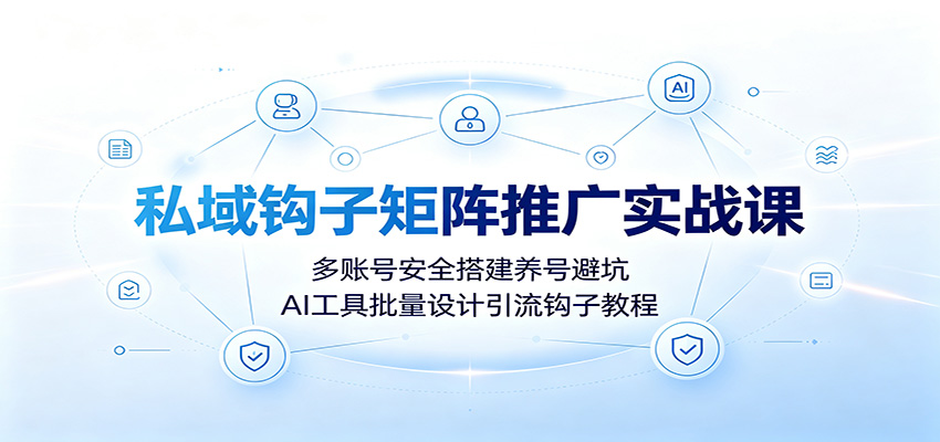 【精】私域钩子矩阵推广实战课：多账号安全搭建养号避坑，AI工具批量设计引流钩子教程-程拾网络