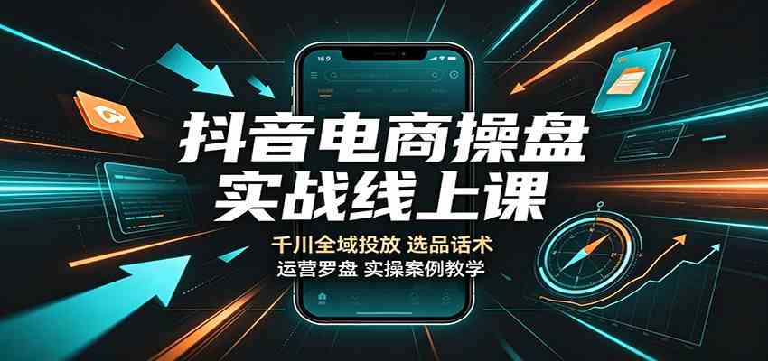 抖音电商操盘实战线上课：千川全域投放，选品话术，运营罗盘实操案例教学-程拾网络