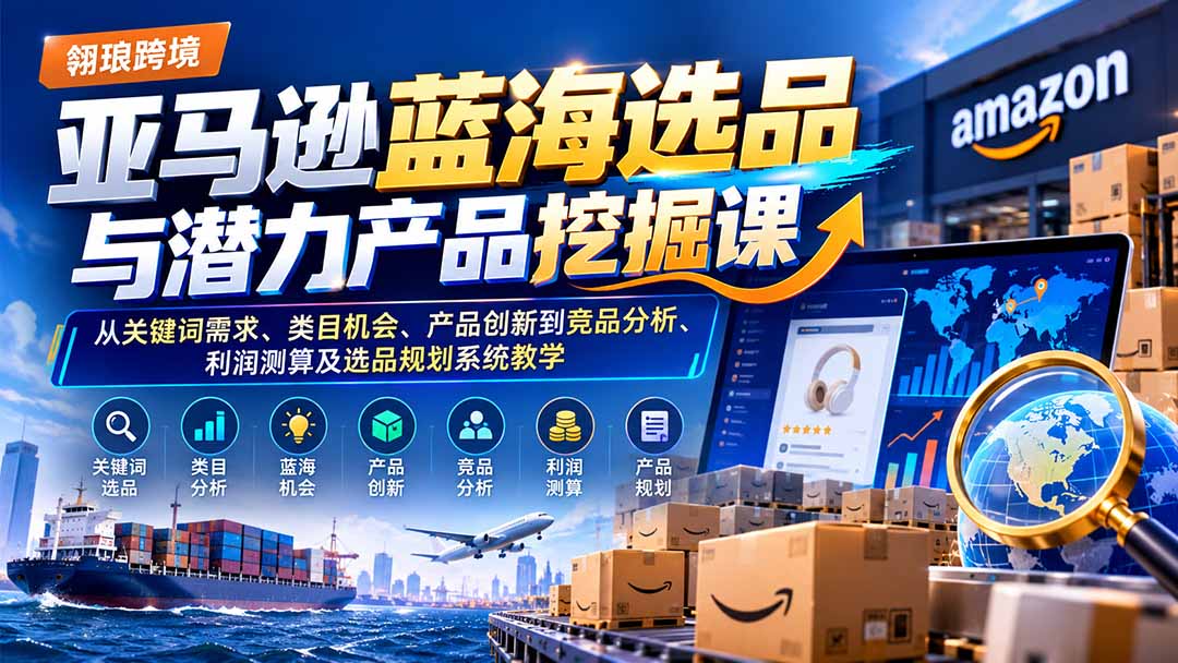 亚马逊蓝海选品与潜力产品挖掘课:从关键词需求、类目机会、产品创新到竞品分析、利润测算及选品规划系统教学-程拾网络