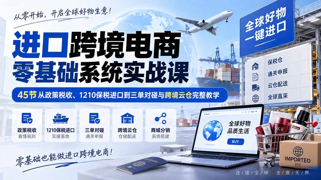 进口跨境电商零基础系统实战课：45节从政策税收、1210保税进口到三单对碰与跨境云仓完整教学-程拾网络