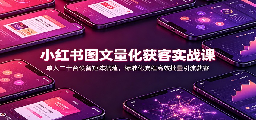 小红书图文量化获客实战课：单人二十台设备矩阵搭建，标准化流程高效批量引流获客-程拾网络