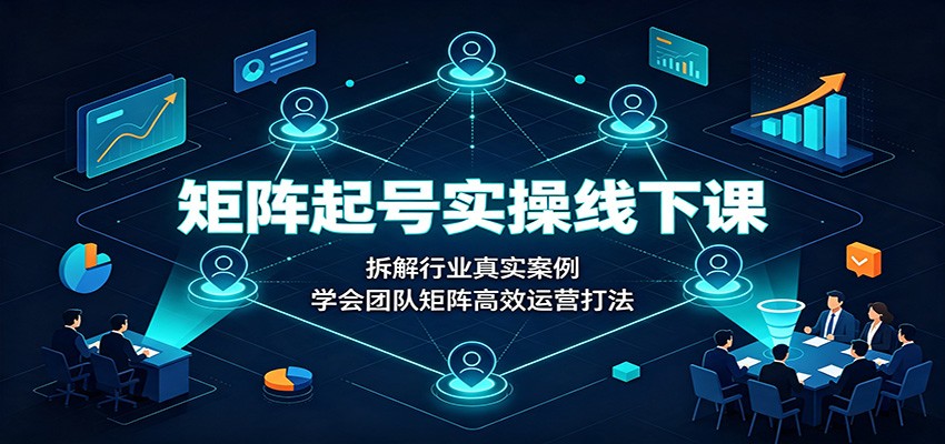 矩阵起号实操线下课：拆解行业真实案例，学会团队矩阵高效运营打法-程拾网络