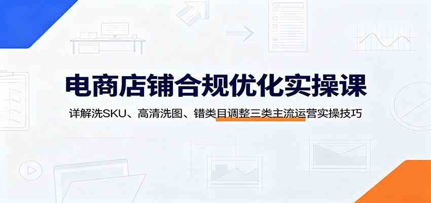 电商店铺合规优化实操课：详解洗SKU、高清洗图、错类目调整三类主流运营实操技巧-程拾网络