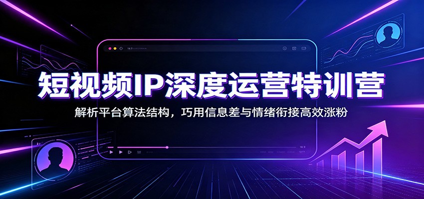 短视频IP深度运营特训营：解析平台算法结构，巧用信息差与情绪衔接高效涨粉-程拾网络