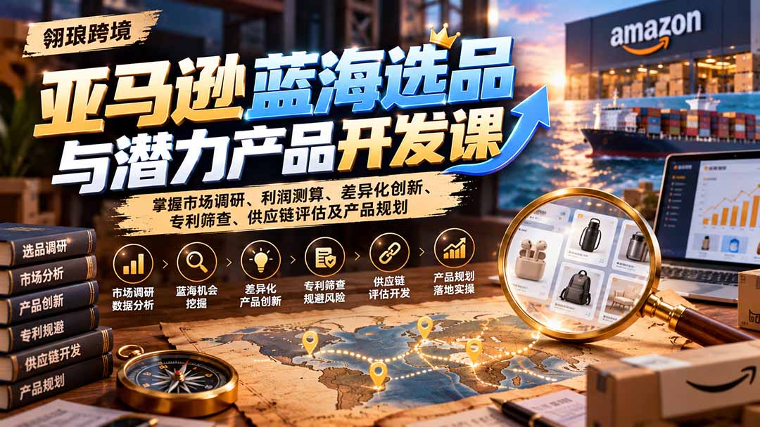 亚马逊蓝海选品与潜力产品开发课:掌握市场调研、利润测算、差异化创新、专利筛查、供应链评估及产品规划-程拾网络