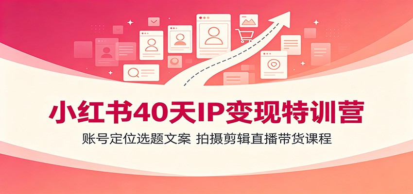 【精】小红书40天IP变现特训营：账号定位选题文案，拍摄剪辑直播带货课程-程拾网络