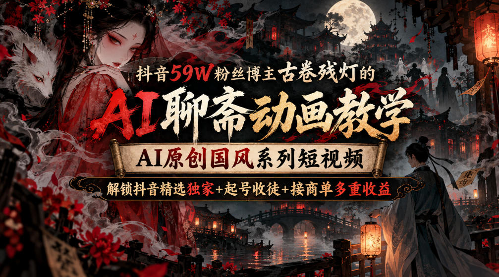 【精】抖音59W粉丝博主古卷残灯的AI聊斋动画教学，AI原创国风系列短视频，解锁抖音精选独家+起号收徒+接商单多重收益-程拾网络