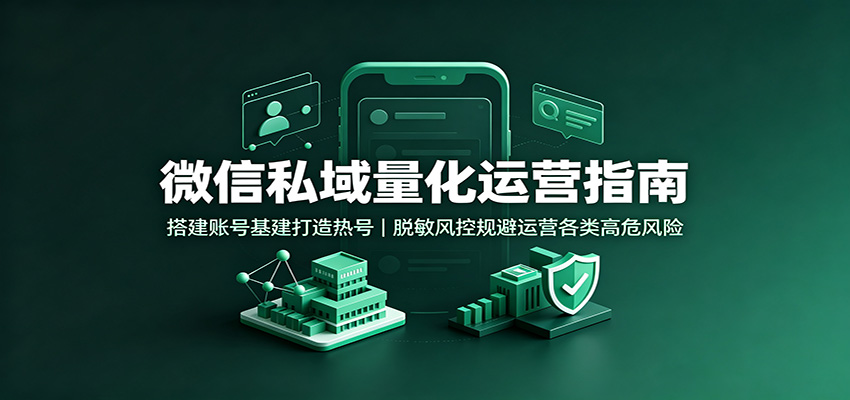 微信私域量化运营指南：搭建账号基建打造热号，脱敏风控规避运营各类高危风险-程拾网络