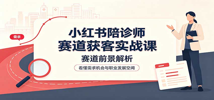 小红书陪诊师赛道获客实战课：赛道前景解析，账号运营，业务流程风控-程拾网络