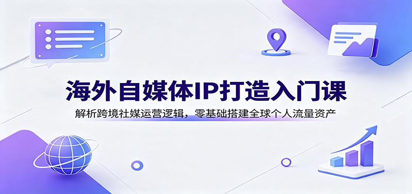 海外自媒体IP打造入门课：解析跨境社媒运营逻辑，零基础搭建全球个人流量资产-程拾网络