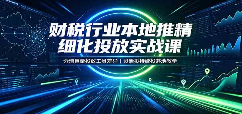 财税行业本地推精细化投放实战课：分清巨量投放工具差异，灵活投持续投落地教学-程拾网络