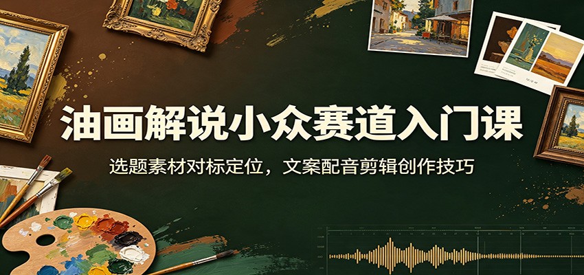 油画解说小众赛道入门课：选题素材对标定位，文案配音剪辑创作技巧-程拾网络