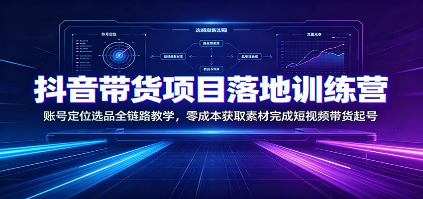 抖音带货项目落地训练营：账号定位选品全链路教学，零成本获取素材完成短视频带货起号-程拾网络