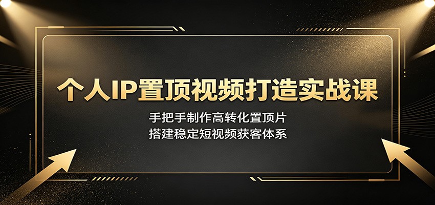个人IP置顶视频打造实战课：手把手制作高转化置顶片，搭建稳定短视频获客体系-程拾网络