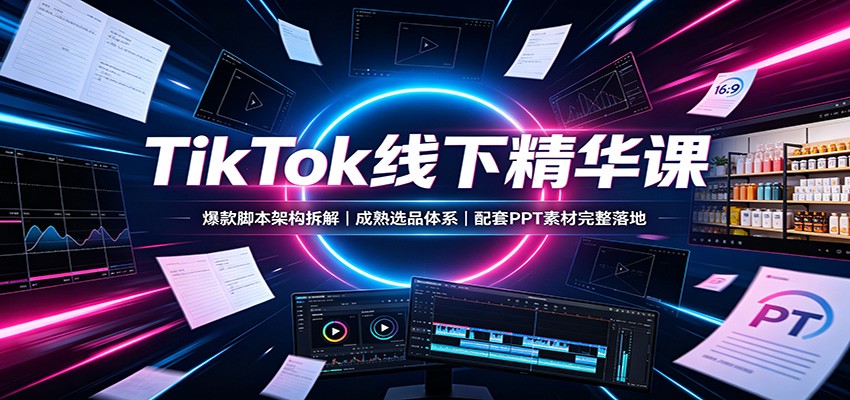TikTok线下精华课：爆款脚本架构拆解，成熟选品体系，配套PPT素材完整落地-程拾网络