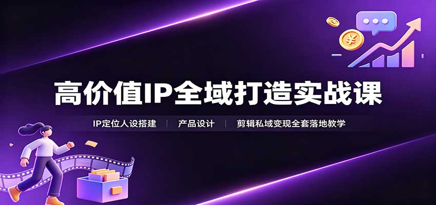 高价值IP全域打造实战课：IP定位人设搭建，产品设计，剪辑私域变现全套落地教学-程拾网络