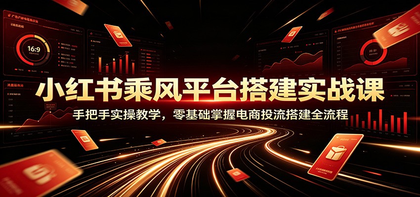 小红书乘风平台搭建实战课：手把手实操教学，零基础掌握电商投流搭建全流程-程拾网络