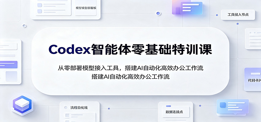 Codex智能体零基础特训课：从零部署模型接入工具，搭建AI自动化高效办公工作流-程拾网络