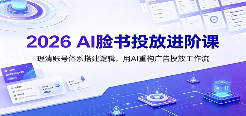2026 AI脸书投放进阶课：理清账号体系搭建逻辑，用AI重构广告投放工作流（更新）-程拾网络