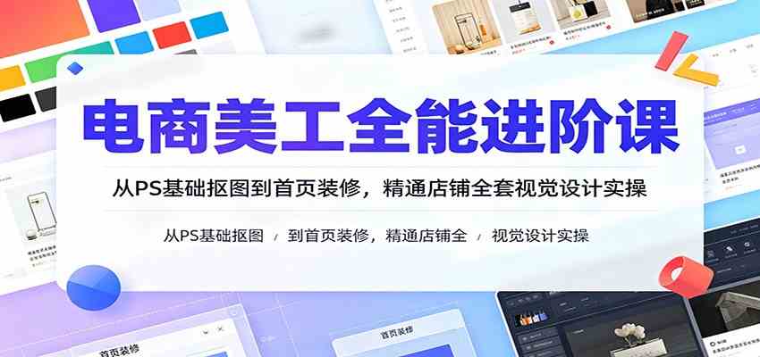 电商美工全能进阶课：从PS基础抠图到首页装修，精通店铺全套视觉设计实操-程拾网络