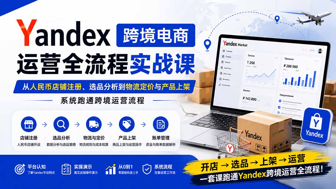 Yandex跨境电商运营全流程实战课：从人民币店铺注册、选品分析到物流定价与产品上架，系统跑通跨境运营流程-程拾网络